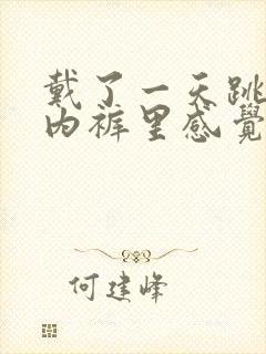 戴了一天跳蛋,内裤里感觉被夹住