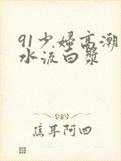 91少妇高潮喷水流白浆