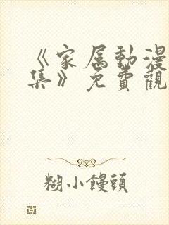 《家属动漫6全集》免费观看完整版高