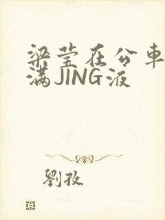 梁莹在公车被灌满JING液封面