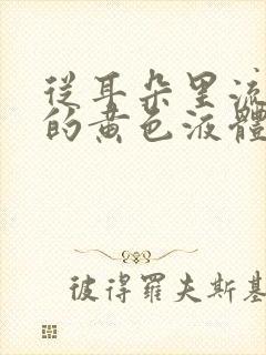 从耳朵里流出来的黄色液体是什么