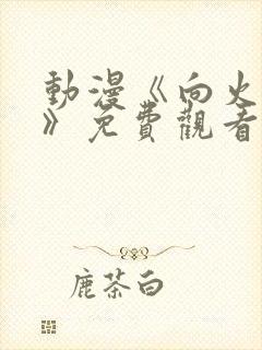 动漫《向火而生》免费观看