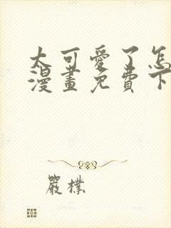 太可爱了怎么办漫画免费下拉式