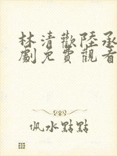 林清欢陆承洲短剧免费观看