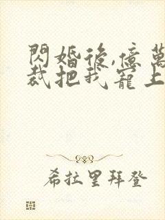 闪婚后,亿万总裁把我宠上天