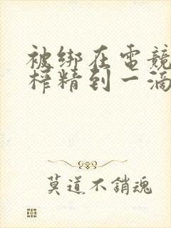 被绑在电竞椅上榨精到一滴不剩