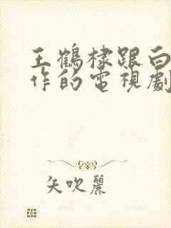 王鹤棣跟白鹿合作的电视剧