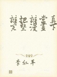 谁把谁当真免费完整漫画下拉式