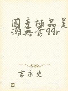 国产极品美女高潮无套99r