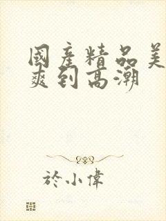 国产精品美女被爽到高潮