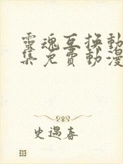 灵魂互换动漫全集免费动漫在线观看