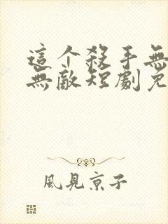 这个杀手无情又无敌短剧免费观看全