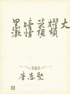 黑暗荣耀大尺度激情视频