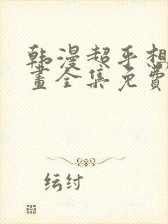 韩漫超乎想象漫画全集免费