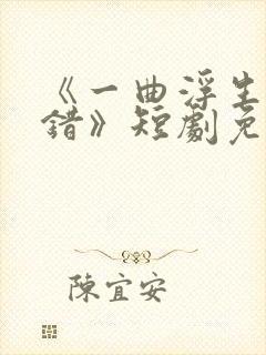 《一曲浮生皆是错》短剧免费观看