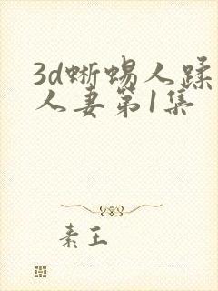 3d蜥蜴人蹂躏人妻第1集