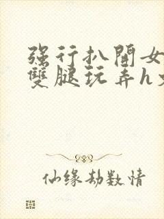 强行扒开女同学双腿玩弄h文