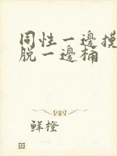 同性一边摸一边脱一边桶