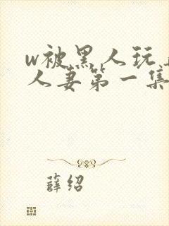 w被黑人玩弄的人妻第一集封面