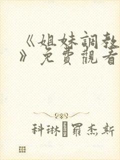 《姐妹调教饲养》免费观看全集动漫版