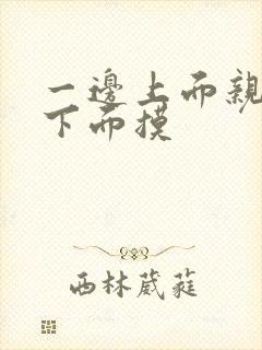 一边上面亲一边下面摸