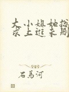 大小姐她总是不求上进未删减