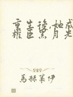 重生后,她成了权臣黑月光更新