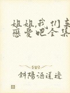 姐姐,我们来谈恋爱吧全集