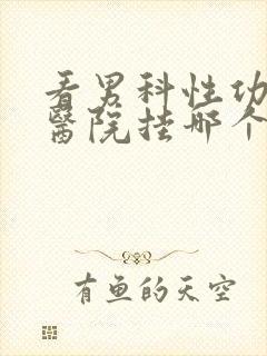 看男科性功能去医院挂哪个科