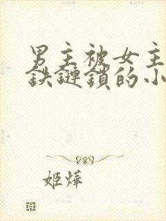 男主被女主囚禁铁链锁的小说