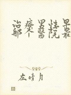 治疗男性早些泄那个医院最好