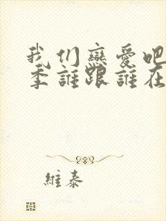 我们恋爱吧第五季谁跟谁在一起了