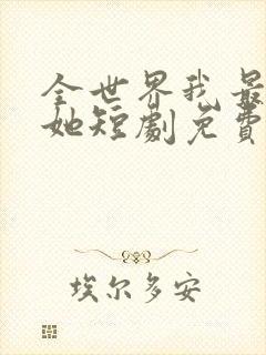 全世界我最爱的她短剧免费观看