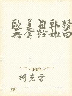 欧美日韩精国产无套粉嫩白浆在线观看