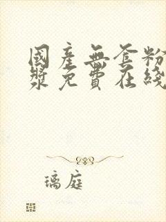 国产无套粉嫩白浆免费在线观看