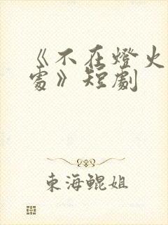 《不在灯火阑珊处》短剧