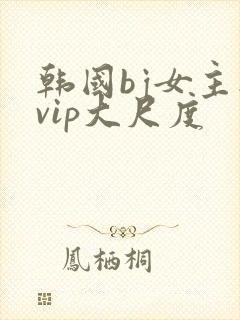 韩国bj女主播vip大尺度