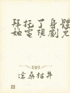 拜托了身体里的她电视剧免费观看全集高清