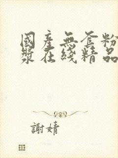 国产无套粉嫩白浆在线精品