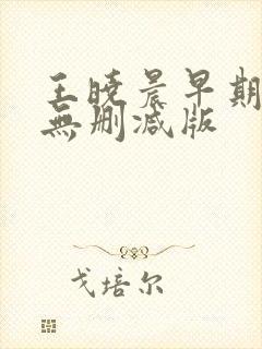 王晓晨早期三级无删减版