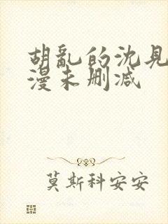 胡乱的沈见君动漫未删减