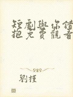 短剧与你错位拥抱免费观看