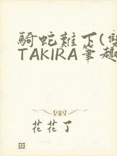 骑蛇难下(双)TAKIRA笔趣阁