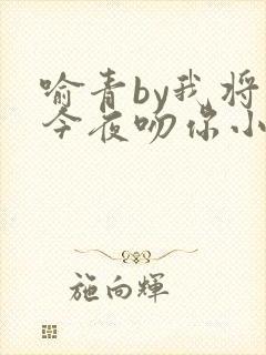 喻青by我将在今夜吻你小说免费阅读