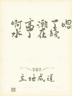 啊高潮了嗯～喷水了在线