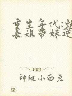 重生年代:炮灰长姐带妹逆袭全文免费封面