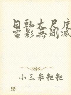 日韩大尺度爱情电影无删减