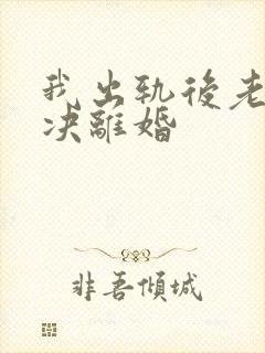 我出轨后老公坚决离婚