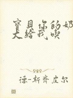 宝贝你的奶可真大给我吃