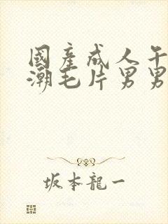 国产成人午夜高潮毛片男男爱